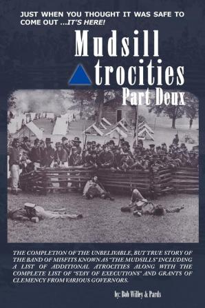 Mudsill Atrocities Part Deux: The Completion of the Unbelivable But True Story of the Band of Misfits Known as "The Mudsills" Including a List of ... Executions" and Grants of Clemency from Vari