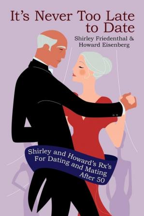 It's Never Too Late to Date: Shirley and Howard's Rx's For Dating and Mating After 50