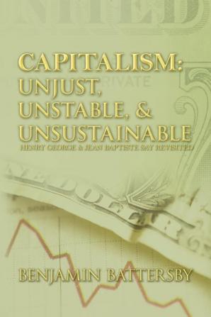 Capitalism: Unjust Unstable & Unsustainable: Henry George and Jean Baptiste Say Revisited