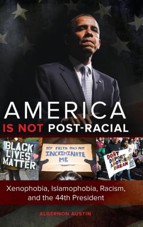 America Is Not Post-Racial: Xenophobia Islamophobia Racism and the 44th President