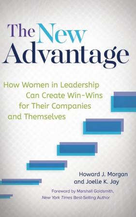 The New Advantage: How Women in Leadership Can Create Win-Wins for Their Companies and Themselves