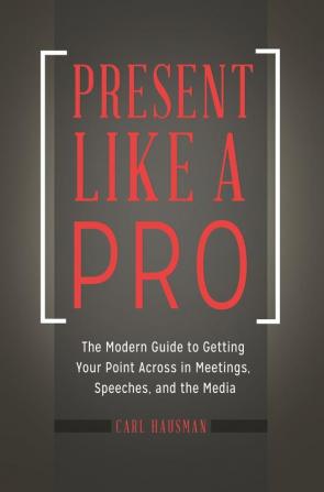 Present Like a Pro: The Modern Guide to Getting Your Point Across in Meetings Speeches and the Media