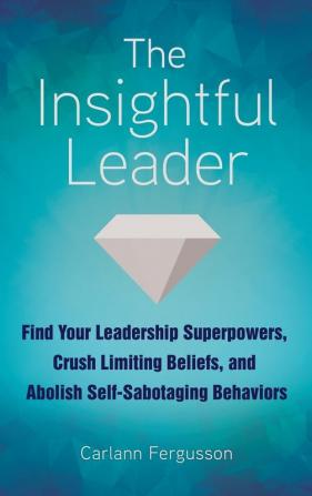 The Insightful Leader: Find Your Leadership Superpowers Crush Limiting Beliefs and Abolish Self-Sabotaging Behaviors