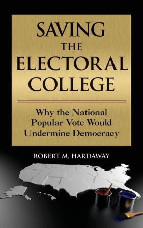 Saving the Electoral College: Why the National Popular Vote Would Undermine Democracy