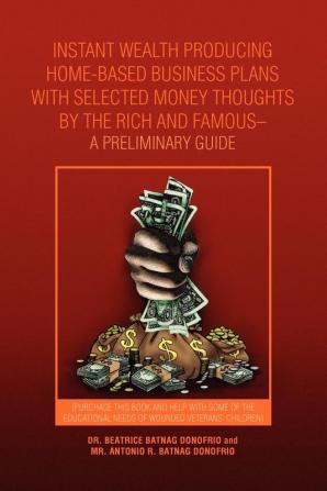 Instant Wealth Producing Home-Based Business Plans with Selected Money Thoughts by the Rich and Famous-A Preliminary Guide