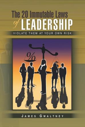 The 20 Immutable Laws of Leadership: Violate Them at Your Own Risk