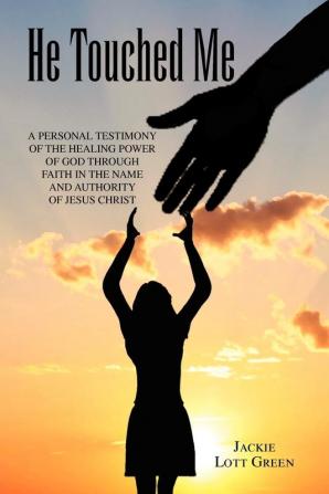 He Touched Me: A Personal Testimony of the Healing Power of God Through Faith in the Name and Authority of Jesus Christ