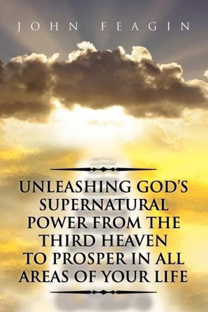 Unleashing God's Supernatural Power from the Third Heaven to Prosper in All Areas of Your Life