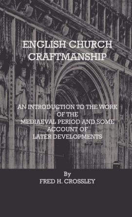 English Church Craftmanship - An Introduction To The Work Of The Medieval Period And Some Account Of Later Developments