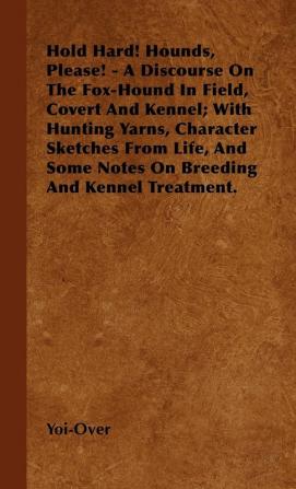 Hold Hard! Hounds Please! - A Discourse On The Fox-Hound In Field Covert And Kennel; With Hunting Yarns Character Sketches From Life And Some Notes On Breeding And Kennel Treatment.