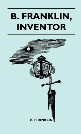 B. Franklin Inventor - Poor Richard Was Above All Else A Practical Man. He Knew As Few Men Do That The Way To Popularize An Idea Was To Apply It To The Benefit Of His Fellow Men