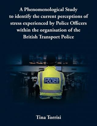 A Phenomenological Study to Identify the Current Perceptions of Stress Experienced by Police Officers within the Organisation of the British Transport Police