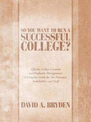 So You Want to Run a Successful College?: Effective College Creation and Profitable Management: A Complete Guide for The Principal Stakeholders and Staff