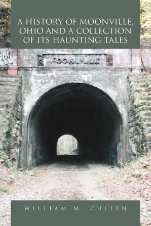 A History of Moonville Ohio and a Collection of Its Haunting Tales