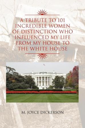 A Tribute to 101 Incredible Women of Distinction Who Influenced My Life from My House to the White House