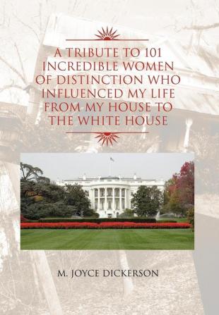 A Tribute to 101 Incredible Women of Distinction Who Influenced My Life from My House to the White House