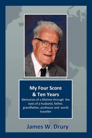 My Four Score and Ten Years: Memories Through the Eyes of a Husband Father Grandfather Professor and World Traveler...