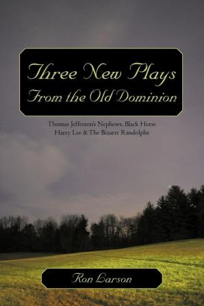 Three New Plays from the Old Dominion: Thomas Jefferson's Nephews Black Horse Harry Lee & the Bizarre Randolphs