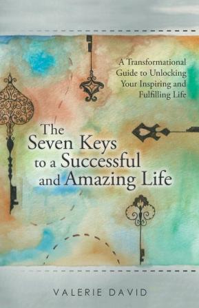 The Seven Keys to a Successful and Amazing Life: A Transformational Guide to Unlocking Your Inspiring and Fulfilling Life