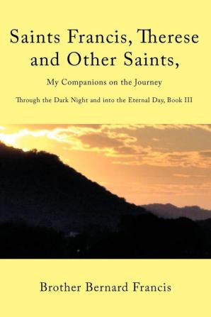 Saints Francis Therese and Other Saints My Companions on the Journey: Through the Dark Night and into the Eternal Day Book III