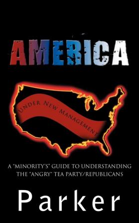 America Under New Management: A "Minority's" Guide to Understanding the "Angry" Tea Party/Republicans