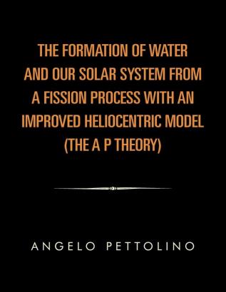 The Formation of Water and Our Solar System from a Fission Process with an Improved Heliocentric Model.