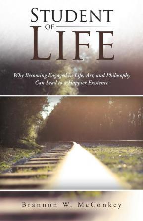 Student of Life: Why Becoming Engaged in Life Art and Philosophy Can Lead to a Happier Existence