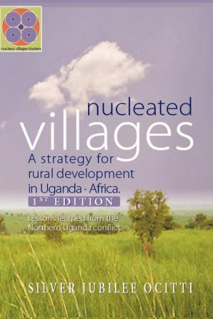 Nucleated Villages A Strategy for Rural Development in Northern Uganda: Lessons Learned from the Northern Uganda Conflict 1st Edition