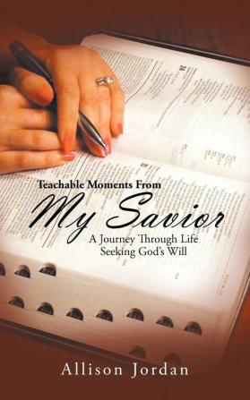 Teachable Moments From My Savior: A Journey Through Life Seeking God's Will