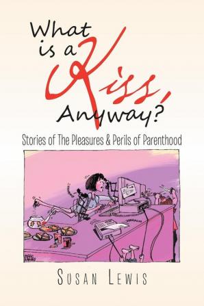 What Is a Kiss Anyway?: Stories of the Pleasures & Perils of Parenthood