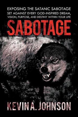 Sabotage: Exposing the Satanic Sabotage Set Against Every God-Inspired Dream Vision Purpose and Destiny within Your Life