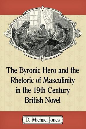 The Byronic Hero and the Rhetoric of Masculinity in the 19th Century British Novel