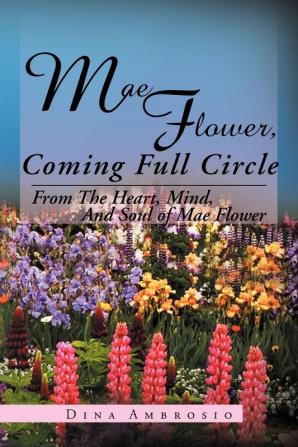 Mae Flower Coming Full Circle: From the Heart Mind and Soul of Mae Flower