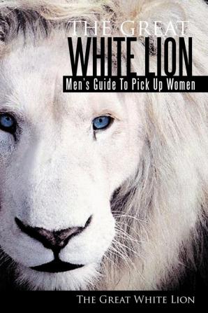 The Great White Lion: Men's Guide to Pick Up Women