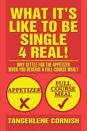 What It's Like to Be Single 4 Real!: Why Settle for the Appetizer When You Deserve a Full-Course Meal?