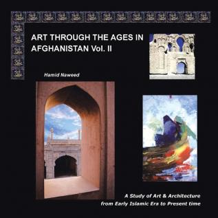 Art Through The Ages in Afghanistan Volume II: A Study of Art and Architecture from Early Islamic Era to Present Times