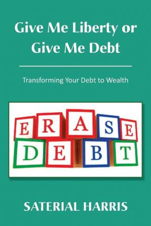 Give Me Liberty or Give Me Debt: Transforming Your Debt to Wealth