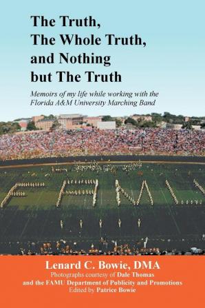 The Truth the Whole Truth and Nothing But the Truth: Memoirs of my life while working with the Florida A&M University Marching Band