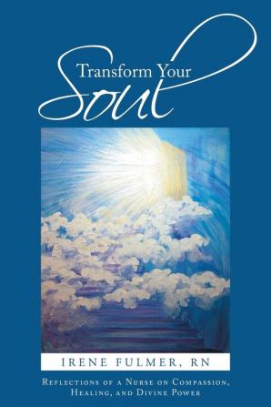 Transform Your Soul: Reflections of a Nurse on Compassion Healing and Divine Power