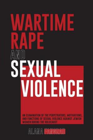 Wartime Rape and Sexual Violence: An Examination of the Perpetrators Motivations and Functions of Sexual Violence Against Jewish Women During the Holocaust