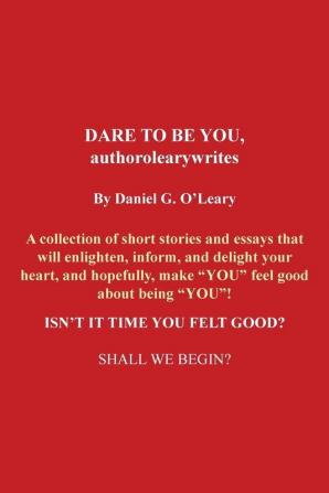 DARE TO BE YOU authorolearywrites: A collection of short stories and essays that will enlighteninform and delight your heart and hopefully make ... ISN'T IT TIME YOU FELT GOOD? SHALL WE BEGIN?