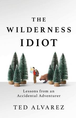 The Wilderness Idiot: Lessons from an Accidental Adventurer