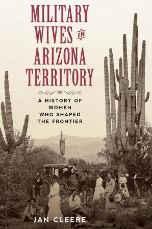 Military Wives in Arizona Territory: A History of Women Who Shaped the Frontier