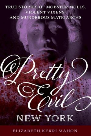 Pretty Evil New York: True Stories of Mobster Molls Violent Vixens and Murderous Matriarchs