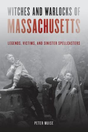 Witches and Warlocks of Massachusetts: Legends Victims and Sinister Spellcasters