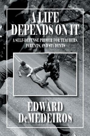 A Life Depends on It: A Self-Defense Primer for Teachers Parents and Students