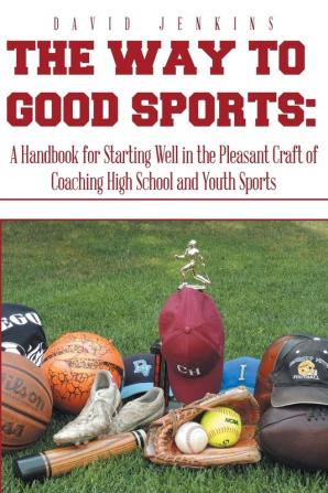 The Way to Good Sports: A Handbook for Starting Well in the Pleasant Craft of Coaching High School and Youth Sports