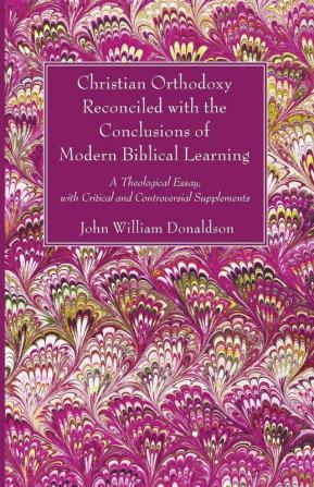 Christian Orthodoxy Reconciled with the Conclusions of Modern Biblical Learning: A Theological Essay with Critical and Controversial Supplements