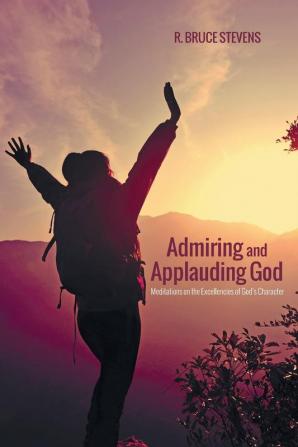 Admiring and Applauding God: Meditations on the Excellencies of God's Character