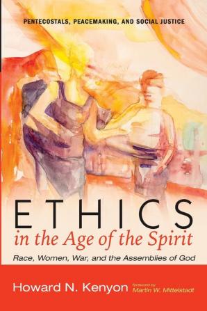 Ethics in the Age of the Spirit: Race Women War and the Assemblies of God: 11 (Pentecostals Peacemaking and Social Justice)